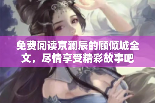 免费阅读京澜辰的顾倾城全文，尽情享受精彩故事吧