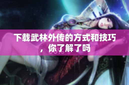 下载武林外传的方式和技巧，你了解了吗