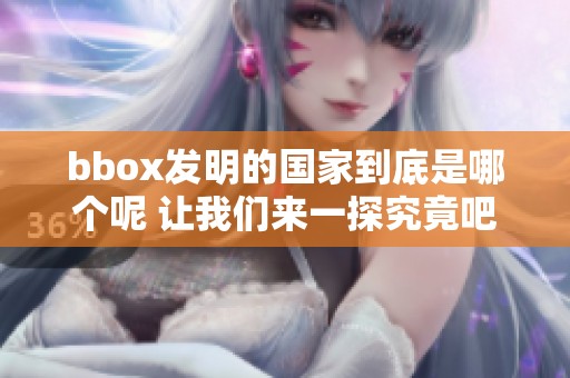 bbox发明的国家到底是哪个呢 让我们来一探究竟吧