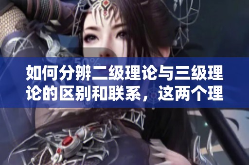 如何分辨二级理论与三级理论的区别和联系，这两个理论有什么不同之处
