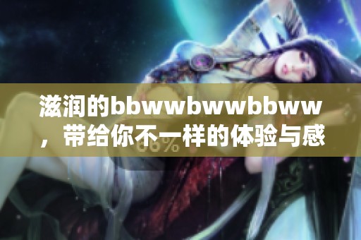 滋润的bbwwbwwbbww，带给你不一样的体验与感受