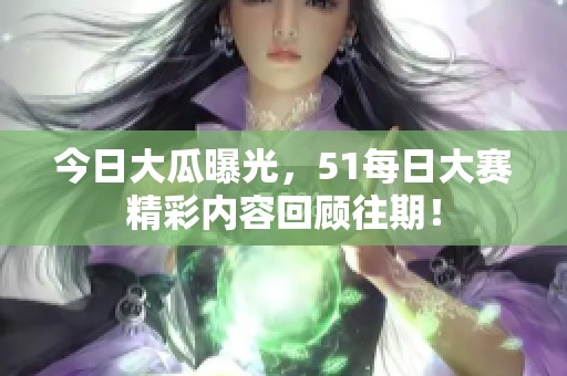 今日大瓜曝光，51每日大赛精彩内容回顾往期！