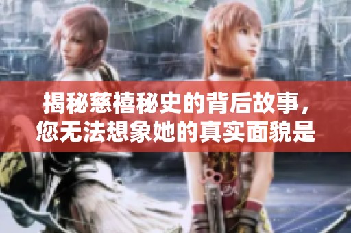 揭秘慈禧秘史的背后故事，您无法想象她的真实面貌是什么样的