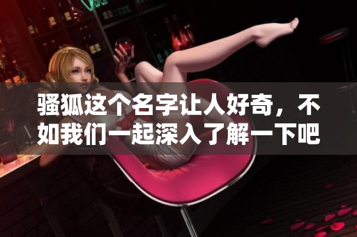 骚狐这个名字让人好奇，不如我们一起深入了解一下吧