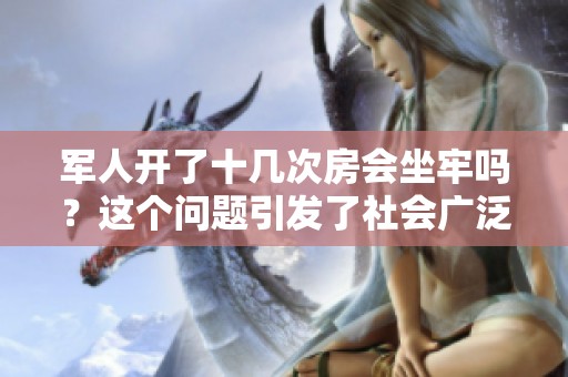 军人开了十几次房会坐牢吗？这个问题引发了社会广泛关注。