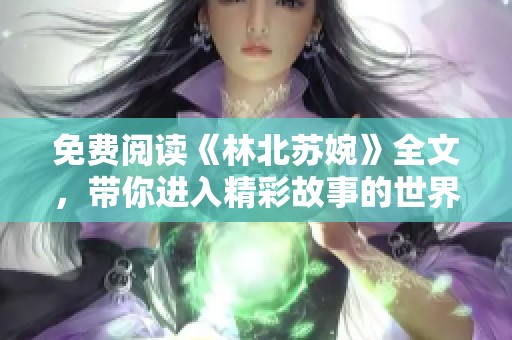 免费阅读《林北苏婉》全文，带你进入精彩故事的世界，别错过！