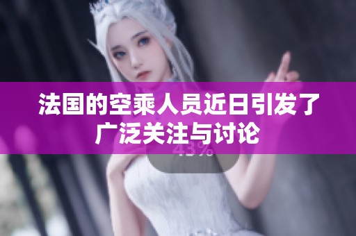 法国的空乘人员近日引发了广泛关注与讨论