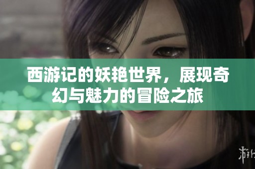 西游记的妖艳世界，展现奇幻与魅力的冒险之旅