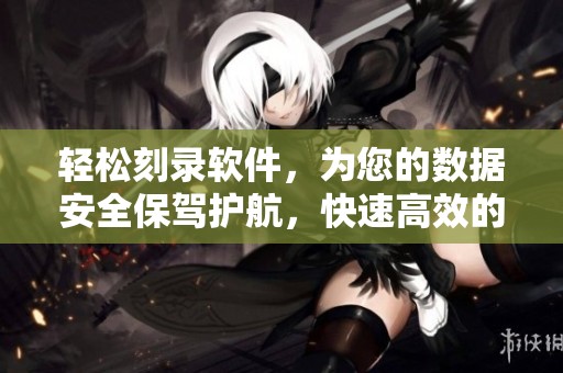 轻松刻录软件，为您的数据安全保驾护航，快速高效的刻录体验等你来试！