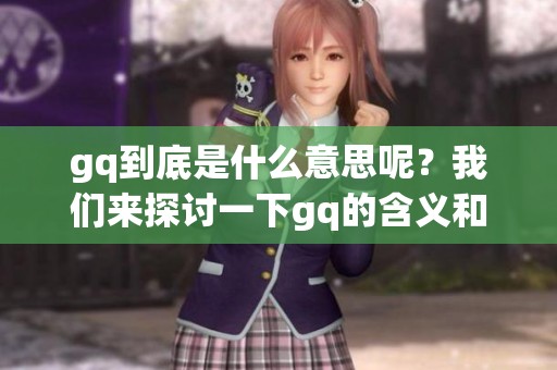 gq到底是什么意思呢？我们来探讨一下gq的含义和相关信息。