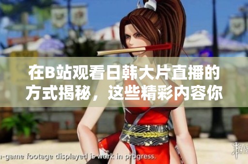 在B站观看日韩大片直播的方式揭秘，这些精彩内容你值得拥有