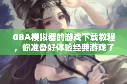 GBA模拟器的游戏下载教程，你准备好体验经典游戏了么