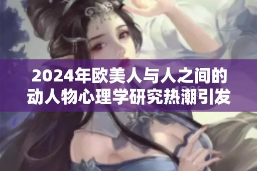 2024年欧美人与人之间的动人物心理学研究热潮引发关注