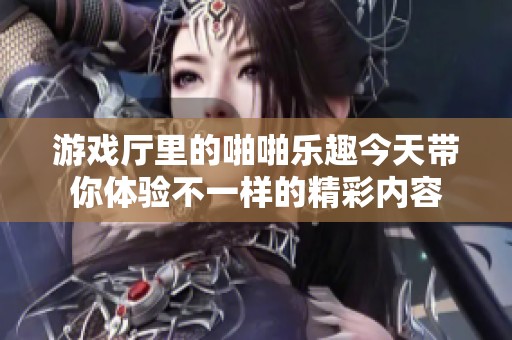 游戏厅里的啪啪乐趣今天带你体验不一样的精彩内容