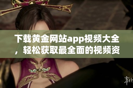 下载黄金网站app视频大全，轻松获取最全面的视频资源与内容