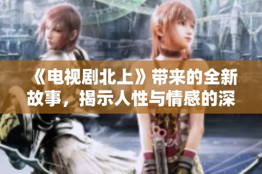 《电视剧北上》带来的全新故事，揭示人性与情感的深刻之旅