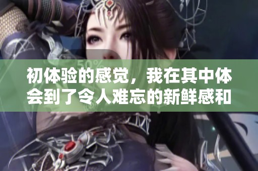 初体验的感觉，我在其中体会到了令人难忘的新鲜感和乐趣。