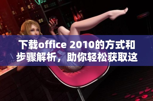 下载office 2010的方式和步骤解析，助你轻松获取这款软件