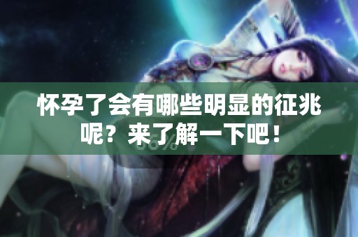 怀孕了会有哪些明显的征兆呢？来了解一下吧！