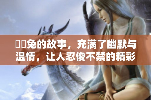 囧囧兔的故事，充满了幽默与温情，让人忍俊不禁的精彩瞬间