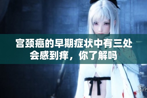 宫颈癌的早期症状中有三处会感到痒，你了解吗