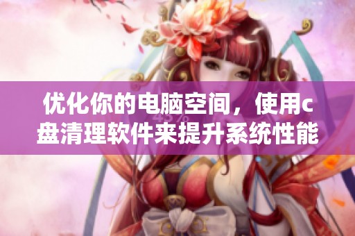 优化你的电脑空间，使用c盘清理软件来提升系统性能