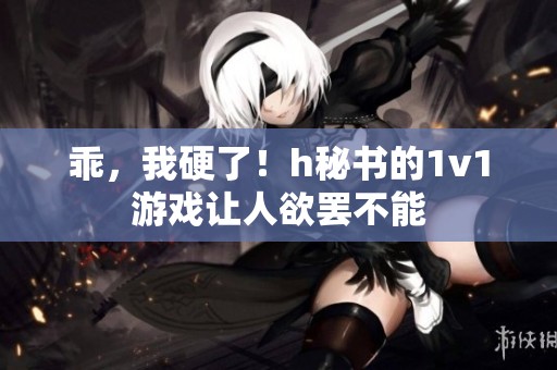 乖，我硬了！h秘书的1v1游戏让人欲罢不能