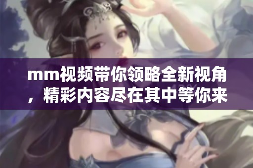 mm视频带你领略全新视角，精彩内容尽在其中等你来发现