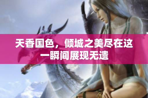 天香国色，倾城之美尽在这一瞬间展现无遗