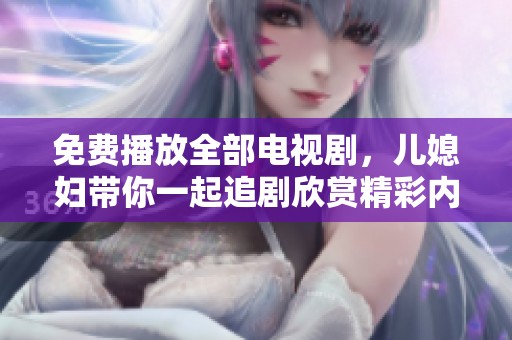 免费播放全部电视剧，儿媳妇带你一起追剧欣赏精彩内容