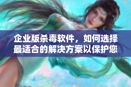 企业版杀毒软件，如何选择最适合的解决方案以保护您的数据安全
