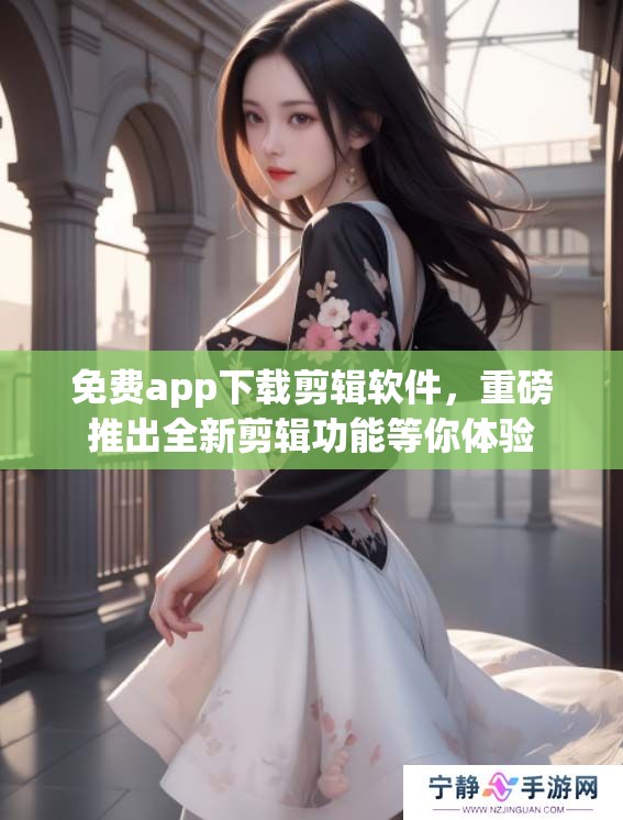 免费app下载剪辑软件，重磅推出全新剪辑功能等你体验