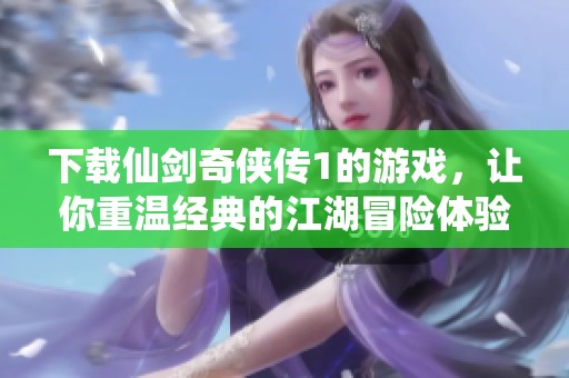 下载仙剑奇侠传1的游戏，让你重温经典的江湖冒险体验