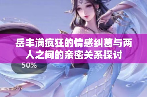 岳丰满疯狂的情感纠葛与两人之间的亲密关系探讨