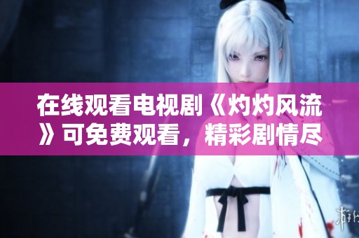 在线观看电视剧《灼灼风流》可免费观看，精彩剧情尽在眼前