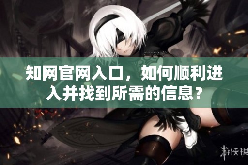 知网官网入口，如何顺利进入并找到所需的信息？