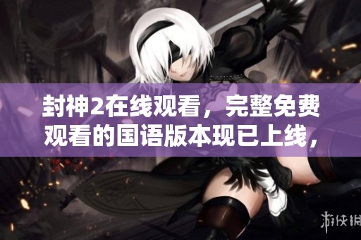 封神2在线观看，完整免费观看的国语版本现已上线，快来体验吧！