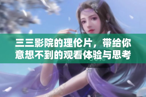 三三影院的理伦片，带给你意想不到的观看体验与思考乐趣。