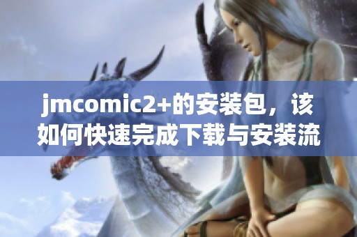 jmcomic2+的安装包，该如何快速完成下载与安装流程呢