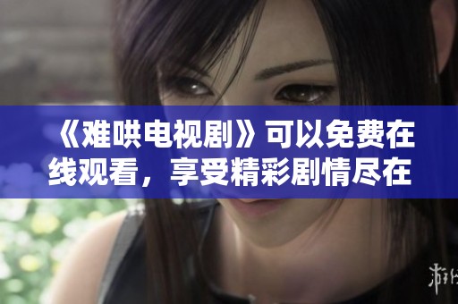 《难哄电视剧》可以免费在线观看，享受精彩剧情尽在掌握中