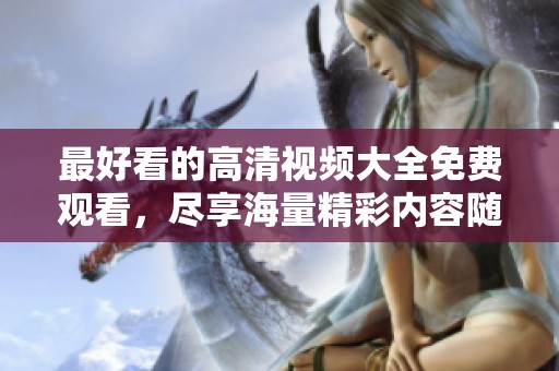 最好看的高清视频大全免费观看，尽享海量精彩内容随时观看