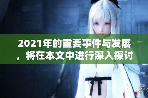 2021年的重要事件与发展，将在本文中进行深入探讨和回顾分析。