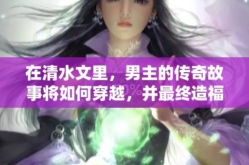 在清水文里，男主的传奇故事将如何穿越，并最终造福自己的命运呢？