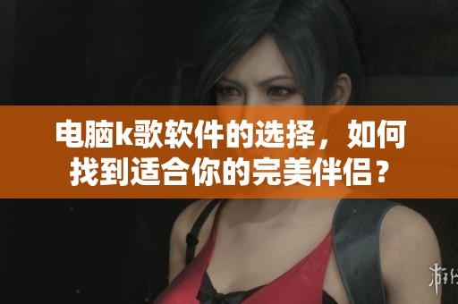 电脑k歌软件的选择，如何找到适合你的完美伴侣？