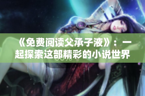 《免费阅读父承子液》：一起探索这部精彩的小说世界，等你来发现。