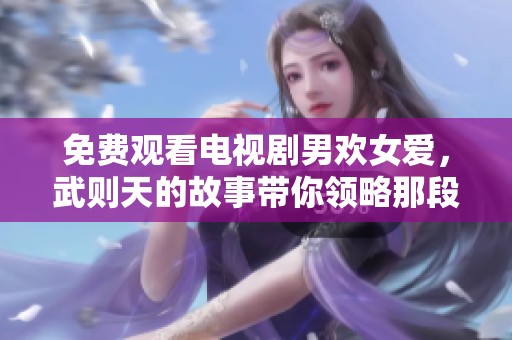 免费观看电视剧男欢女爱，武则天的故事带你领略那段历史情感