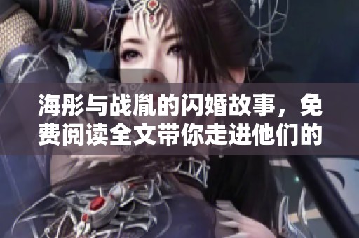 海彤与战胤的闪婚故事，免费阅读全文带你走进他们的爱情世界