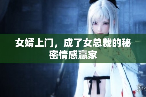 女婿上门，成了女总裁的秘密情感赢家