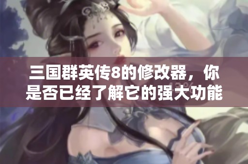 三国群英传8的修改器，你是否已经了解它的强大功能呢