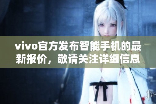 vivo官方发布智能手机的最新报价，敬请关注详细信息与价格更新